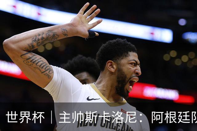 世界杯｜主帅斯卡洛尼：阿根廷队不自大也不自卑